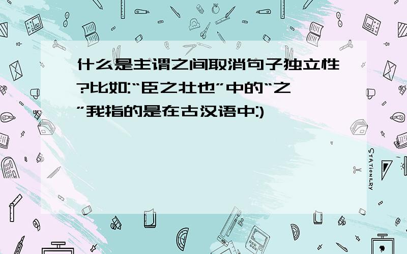 什么是主谓之间取消句子独立性?比如:“臣之壮也”中的“之”我指的是在古汉语中:)