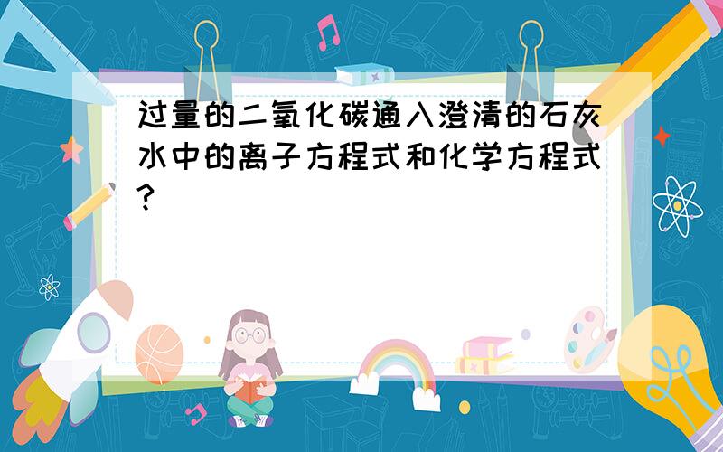 过量的二氧化碳通入澄清的石灰水中的离子方程式和化学方程式?