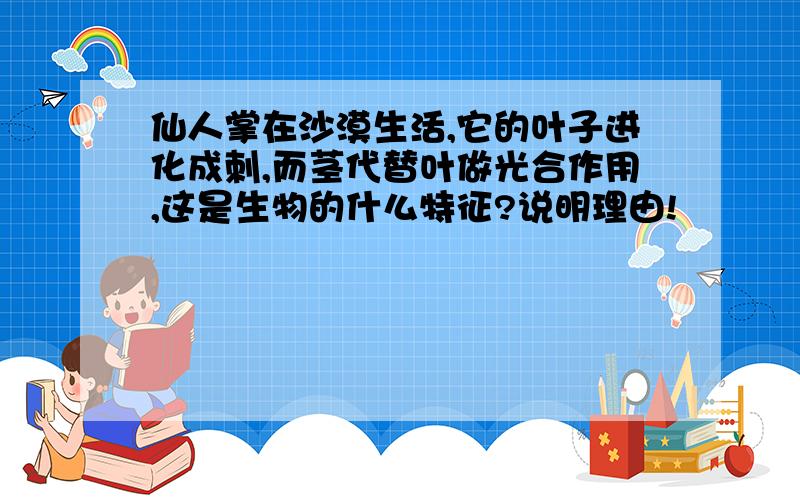 仙人掌在沙漠生活,它的叶子进化成刺,而茎代替叶做光合作用,这是生物的什么特征?说明理由!