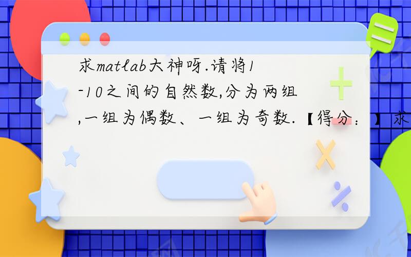 求matlab大神呀.请将1-10之间的自然数,分为两组,一组为偶数、一组为奇数.【得分：】求大神用matlab做出来