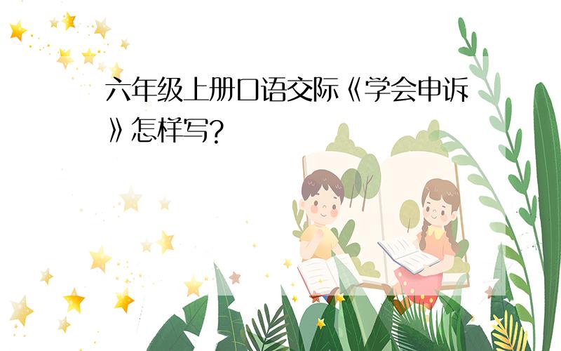 六年级上册口语交际《学会申诉》怎样写?