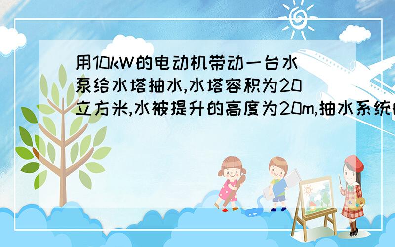 用10kW的电动机带动一台水泵给水塔抽水,水塔容积为20立方米,水被提升的高度为20m,抽水系统的总效率为50%,问多长时间可以抽满?我不懂 g=10