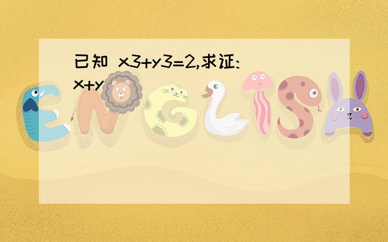 已知 x3+y3=2,求证:x+y