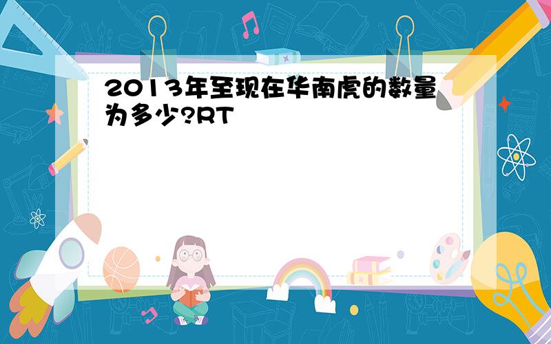 2013年至现在华南虎的数量为多少?RT