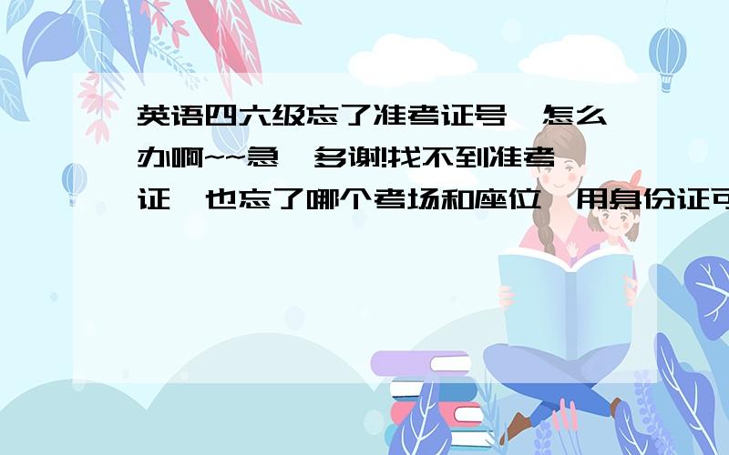 英语四六级忘了准考证号,怎么办啊~~急,多谢!找不到准考证,也忘了哪个考场和座位,用身份证可不可以查四六级成绩呢,请各位大侠帮忙啊,谢谢!