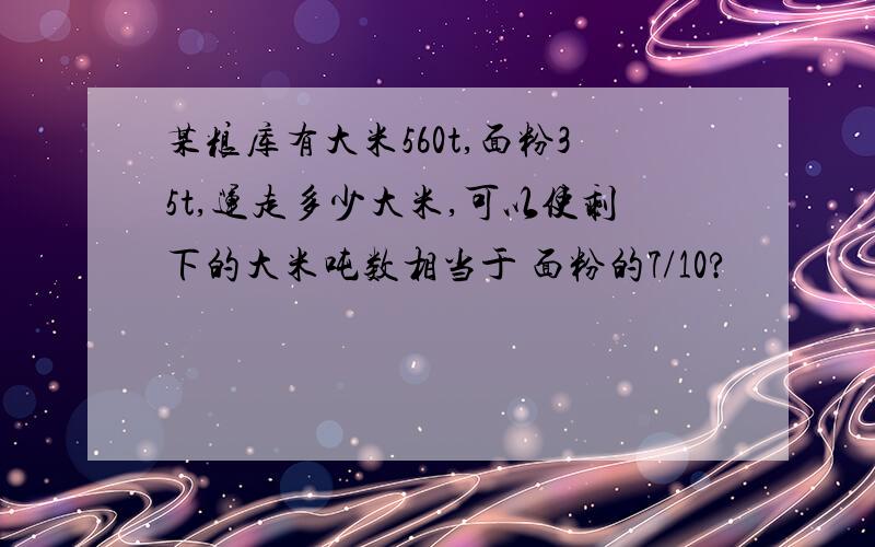 某粮库有大米560t,面粉35t,运走多少大米,可以使剩下的大米吨数相当于 面粉的7/10?