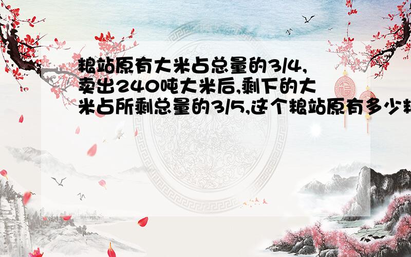 粮站原有大米占总量的3/4,卖出240吨大米后,剩下的大米占所剩总量的3/5,这个粮站原有多少粮食?马上就要!要算式!