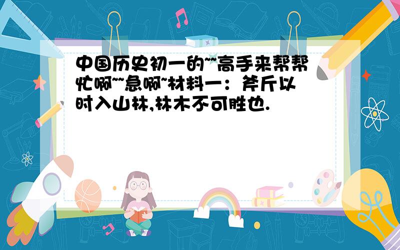 中国历史初一的~~高手来帮帮忙啊~~急啊~材料一：斧斤以时入山林,林木不可胜也.                             材料二：斧斤以时入山林,林木不可胜也.材料二：富贵不能淫,贵贱不能移,威武不能屈,