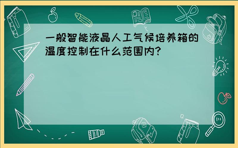 一般智能液晶人工气候培养箱的温度控制在什么范围内?