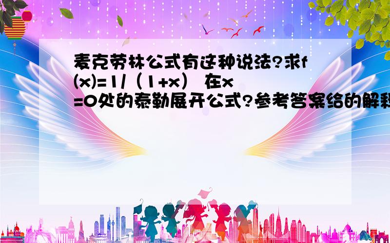 麦克劳林公式有这种说法?求f(x)=1/（1+x） 在x=0处的泰勒展开公式?参考答案给的解释是等价于麦克劳林公式,但我想说的时麦克劳林公式是泰勒公式里x0=0啊,x和x0等价?而且书上另一种在泰勒公