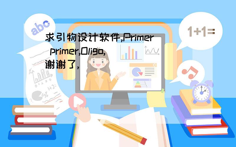 求引物设计软件,Primer primer,Oligo,谢谢了,