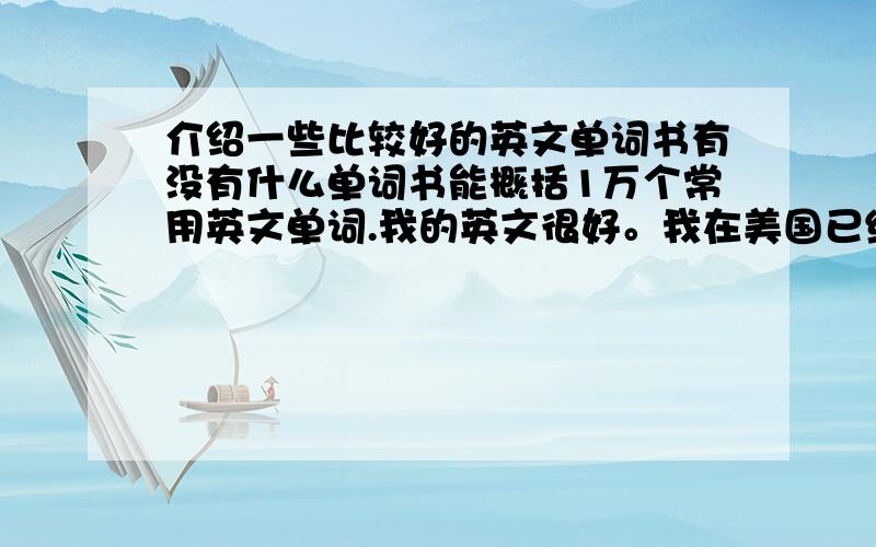 介绍一些比较好的英文单词书有没有什么单词书能概括1万个常用英文单词.我的英文很好。我在美国已经上了一段时间的学。我只是想找一本书去检查一下我有什么单词还要继续背的。所以