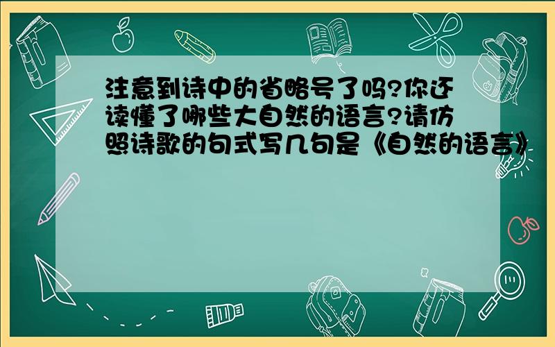 注意到诗中的省略号了吗?你还读懂了哪些大自然的语言?请仿照诗歌的句式写几句是《自然的语言》