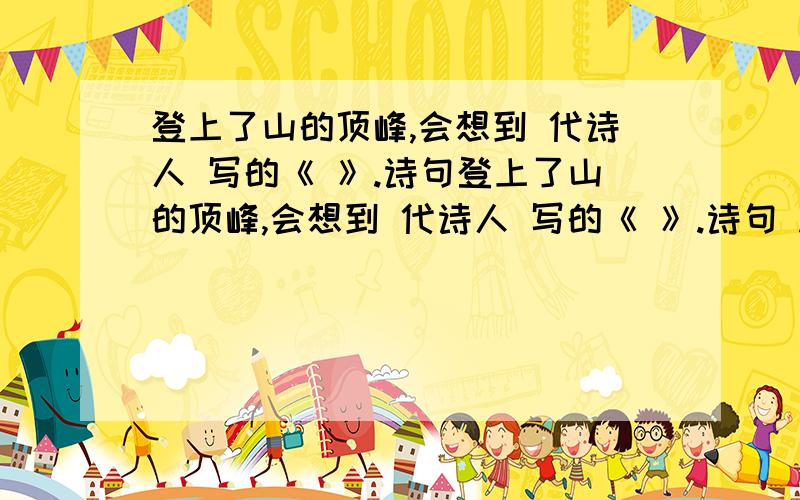 登上了山的顶峰,会想到 代诗人 写的《 》.诗句登上了山的顶峰,会想到 代诗人 写的《 》.诗句 .