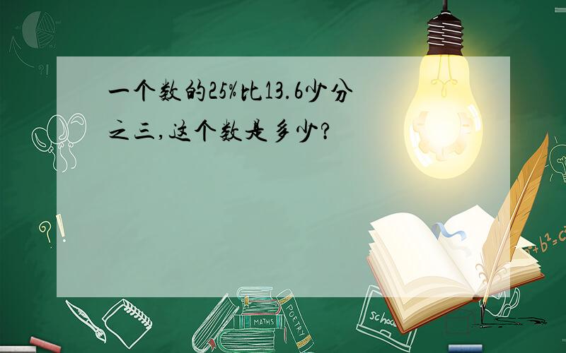 一个数的25%比13.6少分之三,这个数是多少?