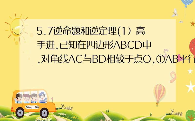 5.7逆命题和逆定理(1）高手进,已知在四边形ABCD中,对角线AC与BD相较于点O,①AB平行CD②A0=C0③AD=BC④角ABC=角ADC.(1）请从以上条件中选取两个作为命题的条件,结论为四边形ABCD是平行四边形,并使