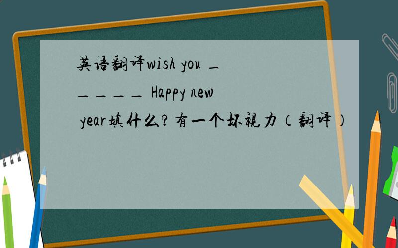 英语翻译wish you _____ Happy new year填什么?有一个坏视力（翻译）