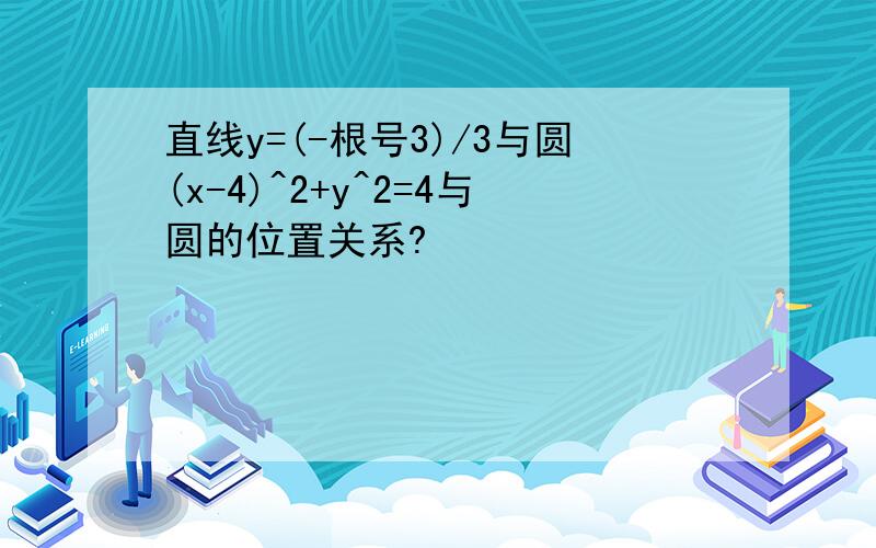 直线y=(-根号3)/3与圆(x-4)^2+y^2=4与圆的位置关系?