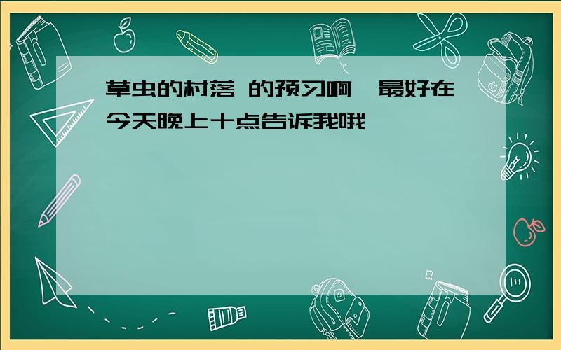 草虫的村落 的预习啊,最好在今天晚上十点告诉我哦