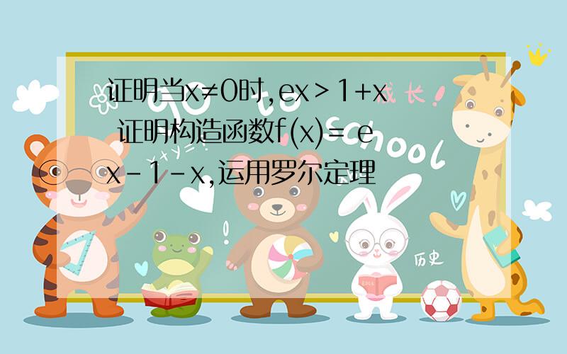 证明当x≠0时,ex＞1+x 证明构造函数f(x)= ex-1-x,运用罗尔定理