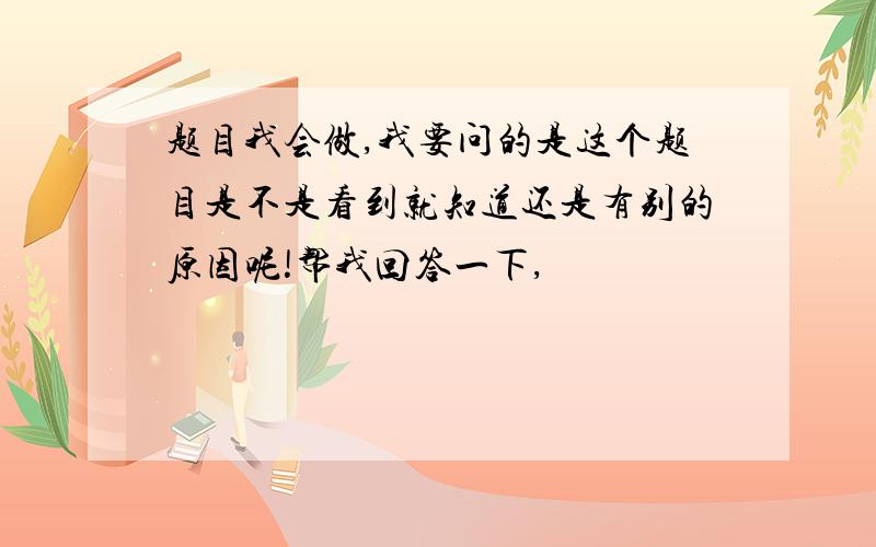 题目我会做,我要问的是这个题目是不是看到就知道还是有别的原因呢!帮我回答一下,