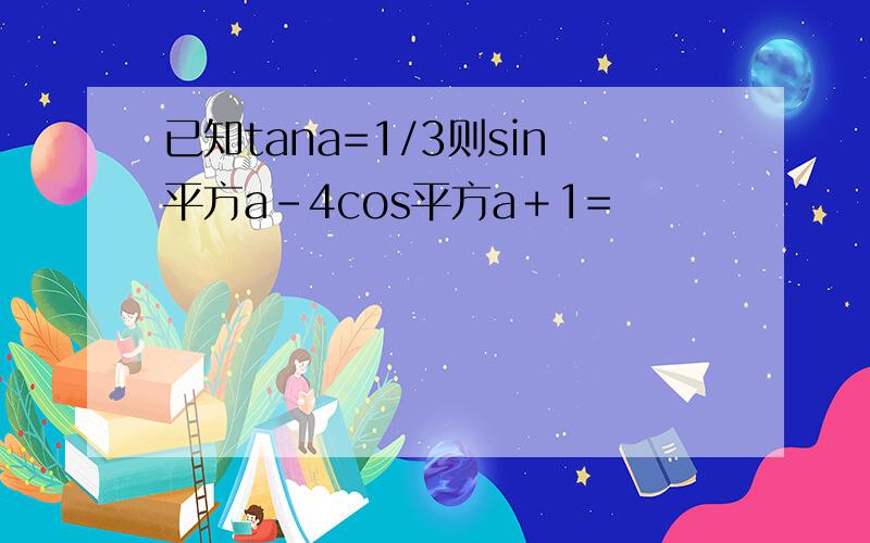 已知tana=1/3则sin平方a－4cos平方a＋1=