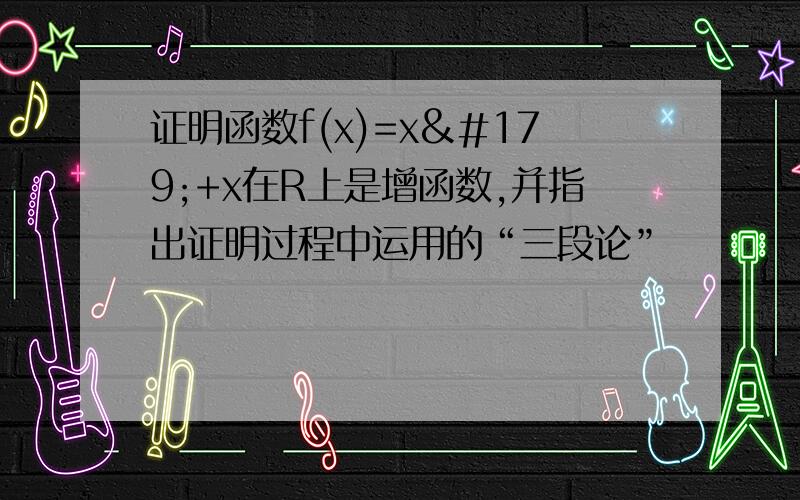 证明函数f(x)=x³+x在R上是增函数,并指出证明过程中运用的“三段论”