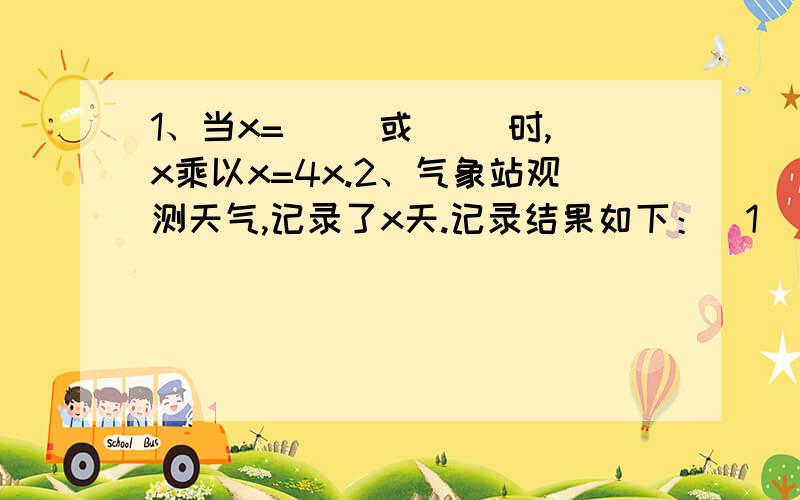 1、当x=( )或（ ）时,x乘以x=4x.2、气象站观测天气,记录了x天.记录结果如下：（1） 下了8次雨,时间是上午或者下午；（2） 下午下雨时,当天上午恰好是晴天；（3）有9个下午是晴天；（4）有13