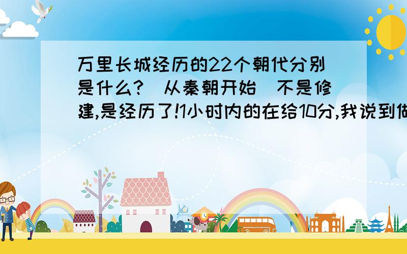 万里长城经历的22个朝代分别是什么?（从秦朝开始）不是修建,是经历了!1小时内的在给10分,我说到做到!