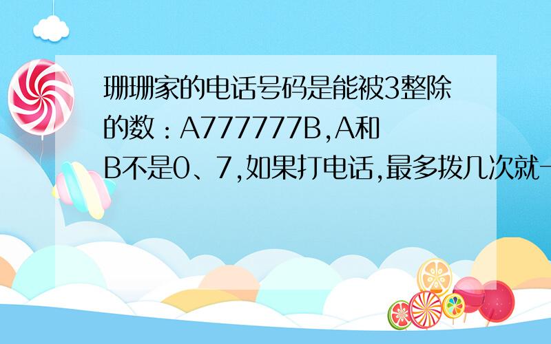 珊珊家的电话号码是能被3整除的数：A777777B,A和B不是0、7,如果打电话,最多拨几次就一定能打通?珊珊家的电话号码是能被3整除的八位数：A777777B,A和B不是0、7,如果打电话,最多拨几次就一定能