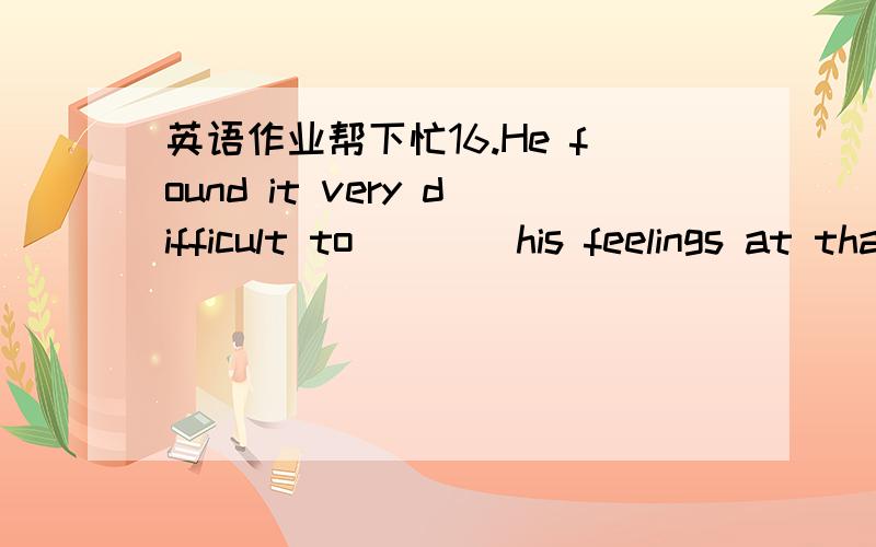 英语作业帮下忙16.He found it very difficult to ___ his feelings at that moment.A.develop B.define C.decide D.defend17.The new album of the singer _____ well.A.sell B.sells C.are sold D.is sold18.The policewoman said that the suspect _____ arou