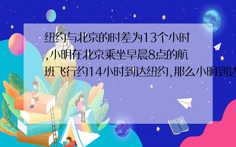 纽约与北京的时差为13个小时,小明在北京乘坐早晨8点的航班飞行约14小时到达纽约,那么小明到达纽约时,纽约当地时间是几点?