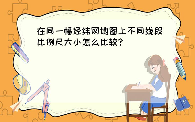 在同一幅经纬网地图上不同线段比例尺大小怎么比较?