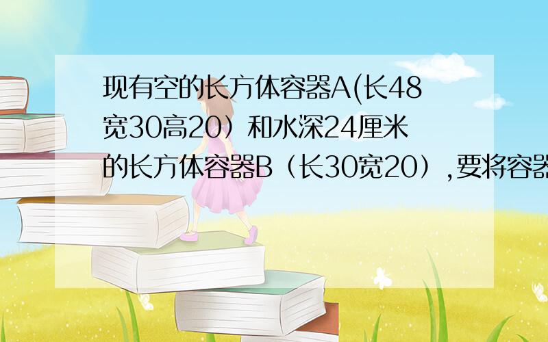 现有空的长方体容器A(长48宽30高20）和水深24厘米的长方体容器B（长30宽20）,要将容器B的水倒一部分给A使两个容器内的水高度相同,这时水的高度是多少厘米?