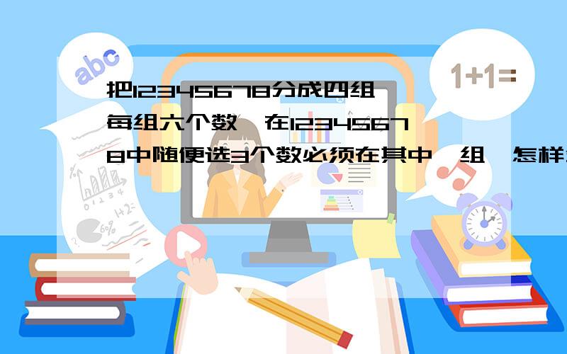 把12345678分成四组,每组六个数,在12345678中随便选3个数必须在其中一组,怎样分?