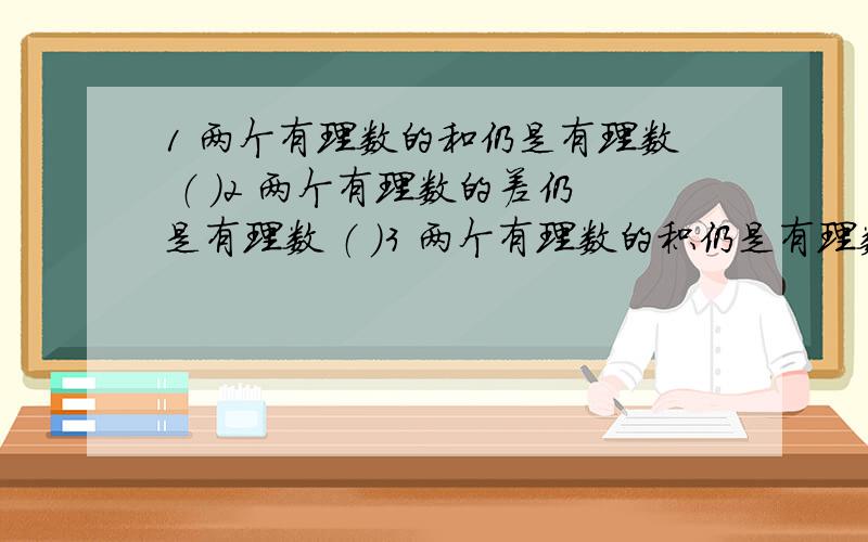 1 两个有理数的和仍是有理数 （ ）2 两个有理数的差仍是有理数 （ ）3 两个有理数的积仍是有理数 （ ）4 两个有理数的商仍是有理数 （ ）5 任何有理数的乘方仍是有理数 （ ）