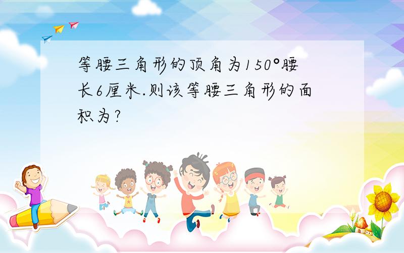 等腰三角形的顶角为150°腰长6厘米.则该等腰三角形的面积为?