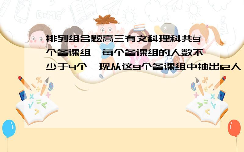 排列组合题高三有文科理科共9个备课组,每个备课组的人数不少于4个,现从这9个备课组中抽出12人,每个备课组至少1人,组成年级核心组商议年级的有关事宜,则不同的名额分配方案共有?