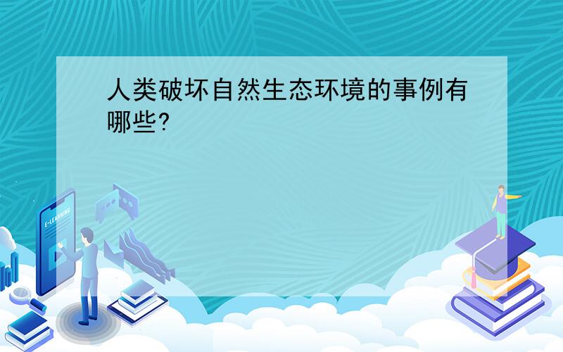 人类破坏自然生态环境的事例有哪些?