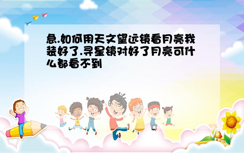 急.如何用天文望远镜看月亮我装好了.寻星镜对好了月亮可什么都看不到