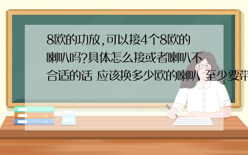 8欧的功放,可以接4个8欧的喇叭吗?具体怎么接或者喇叭不合适的话 应该换多少欧的喇叭 至少要带4个喇叭