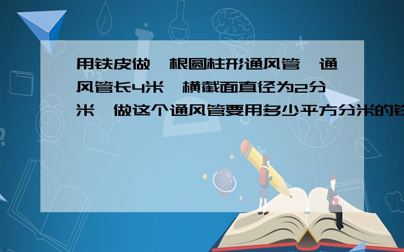 用铁皮做一根圆柱形通风管,通风管长4米,横截面直径为2分米,做这个通风管要用多少平方分米的铁皮?