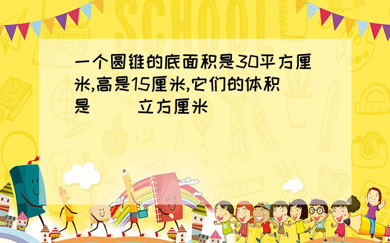 一个圆锥的底面积是30平方厘米,高是15厘米,它们的体积是( )立方厘米