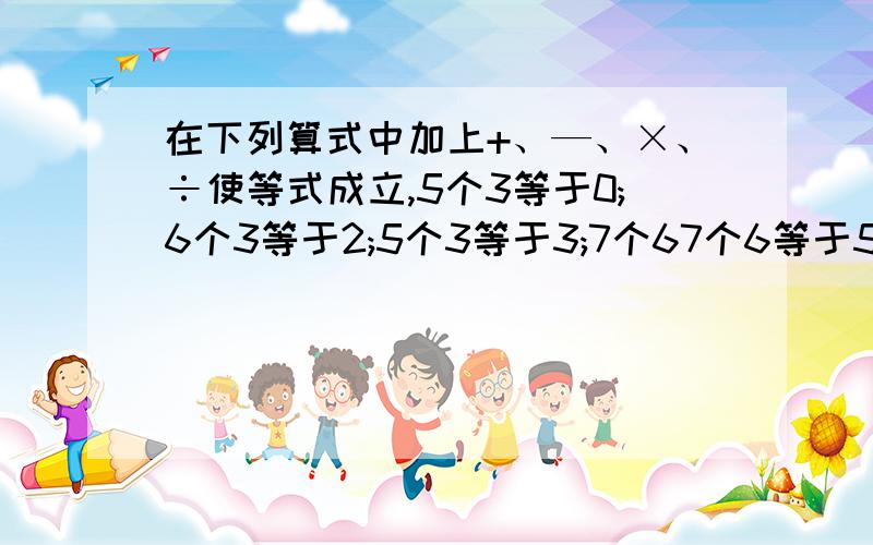 在下列算式中加上+、—、×、÷使等式成立,5个3等于0;6个3等于2;5个3等于3;7个67个6等于5