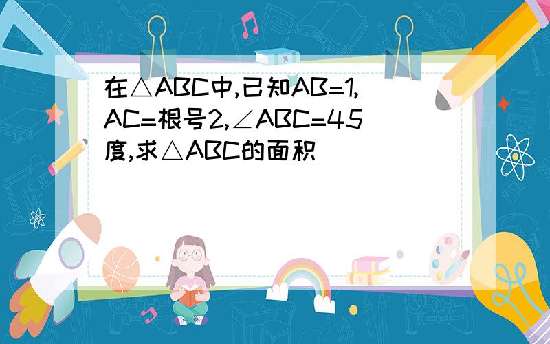 在△ABC中,已知AB=1,AC=根号2,∠ABC=45度,求△ABC的面积