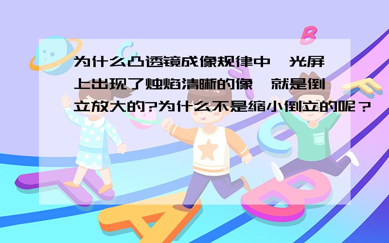 为什么凸透镜成像规律中,光屏上出现了烛焰清晰的像,就是倒立放大的?为什么不是缩小倒立的呢？