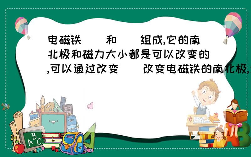 电磁铁（）和（）组成,它的南北极和磁力大小都是可以改变的,可以通过改变（）改变电磁铁的南北极,通过（）和（）能够增强电磁铁的磁力