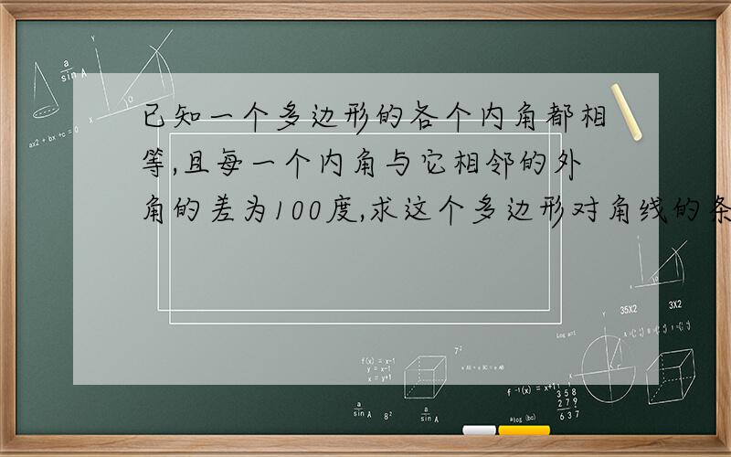 已知一个多边形的各个内角都相等,且每一个内角与它相邻的外角的差为100度,求这个多边形对角线的条数.