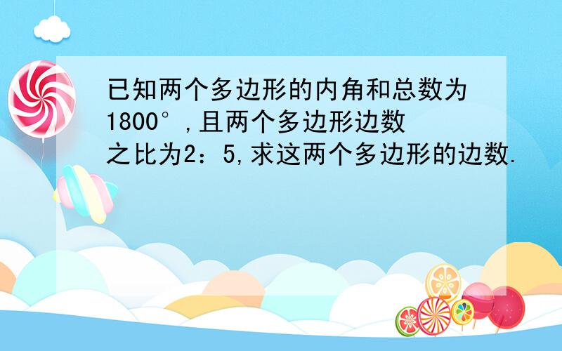 已知两个多边形的内角和总数为1800°,且两个多边形边数之比为2：5,求这两个多边形的边数.