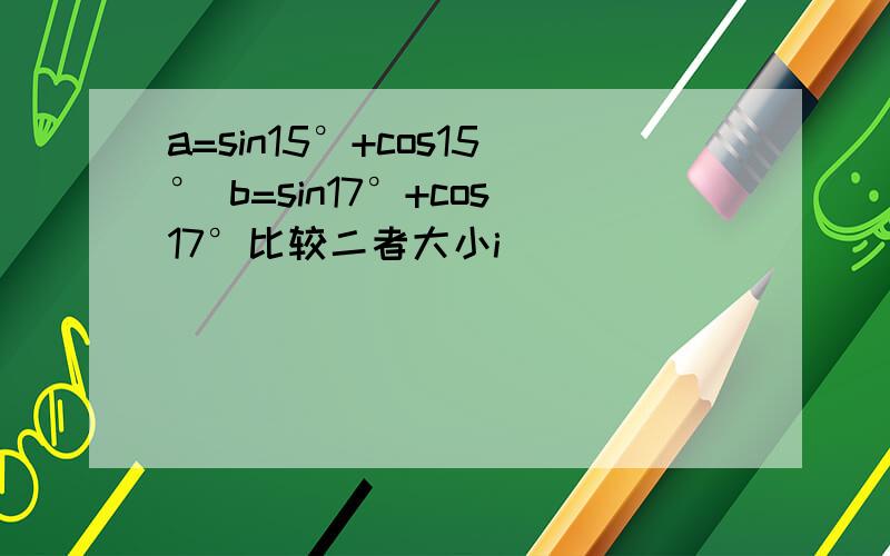 a=sin15°+cos15° b=sin17°+cos17°比较二者大小i